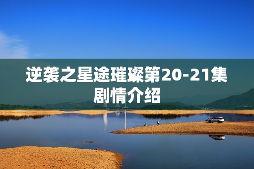 逆袭之星途璀璨第20-21集剧情介绍