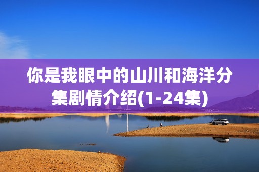 你是我眼中的山川和海洋分集剧情介绍(1-24集)