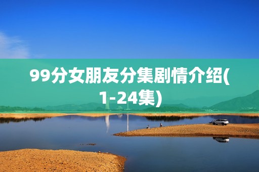 99分女朋友分集剧情介绍(1-24集)