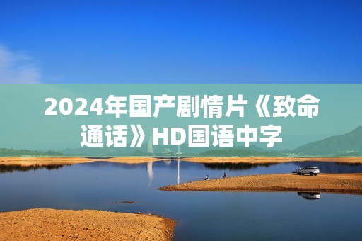 2024年国产剧情片《致命通话》HD国语中字 2024年国产剧情片《致命通话》HD国语中字