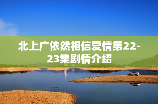 北上广依然相信爱情第22-23集剧情介绍