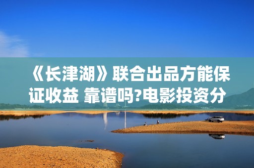《长津湖》联合出品方能保证收益 靠谱吗?电影投资分红是骗局吗(长津湖推演)