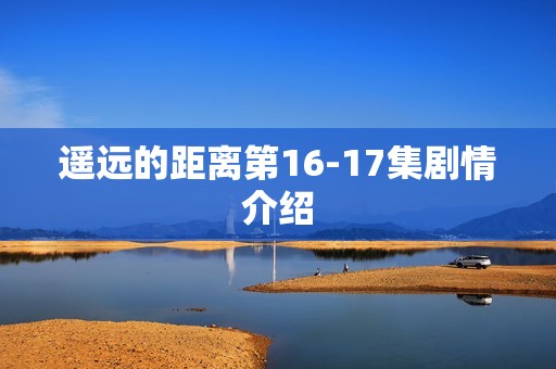 遥远的距离第16-17集剧情介绍