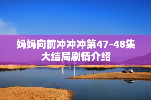 妈妈向前冲冲冲第47-48集大结局剧情介绍