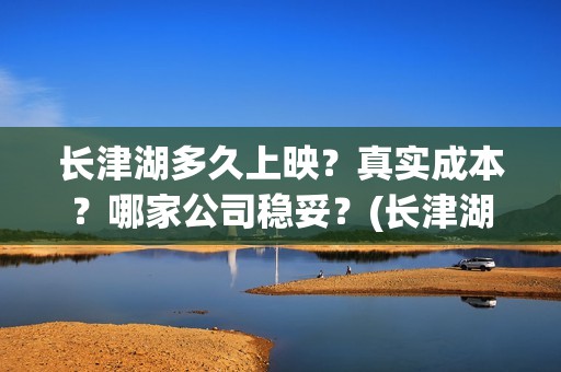 长津湖多久上映？真实成本？哪家公司稳妥？(长津湖上映多少天)