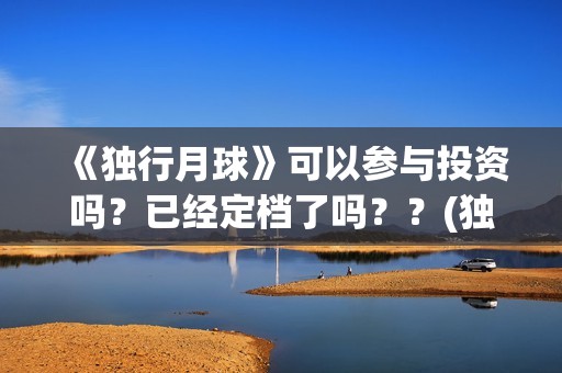 《独行月球》可以参与投资吗？已经定档了吗？？(独行月球原作)