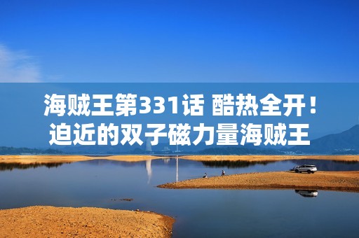 海贼王第331话 酷热全开！迫近的双子磁力量海贼王
