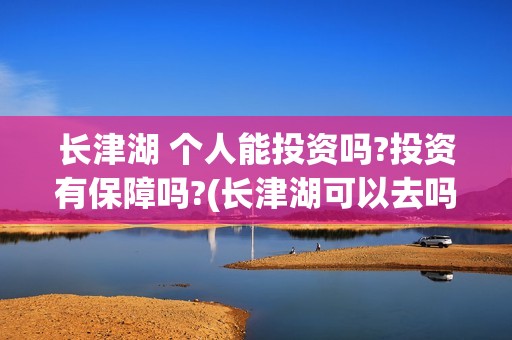 长津湖 个人能投资吗?投资有保障吗?(长津湖可以去吗)
