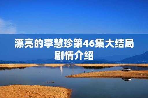 漂亮的李慧珍第46集大结局剧情介绍