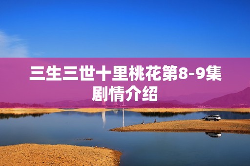 三生三世十里桃花第8-9集剧情介绍
