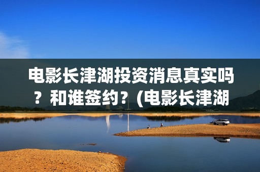 电影长津湖投资消息真实吗？和谁签约？(电影长津湖投资多少亿)
