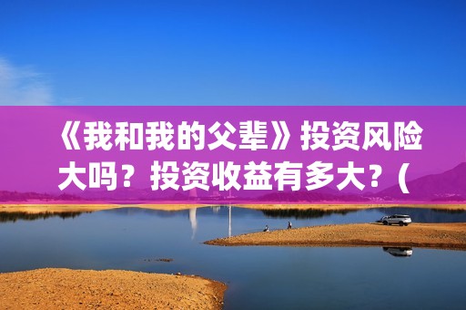 《我和我的父辈》投资风险大吗？投资收益有多大？(我和我的父辈电影免费播放完整版观后感)