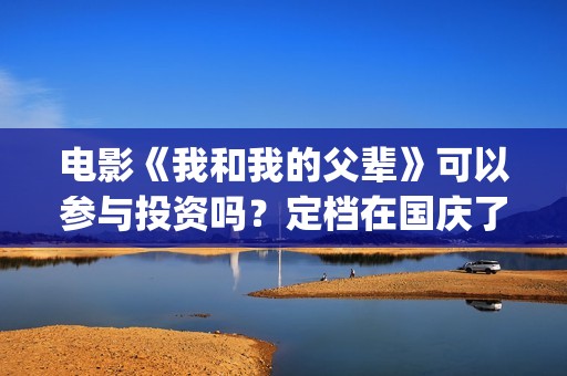 电影《我和我的父辈》可以参与投资吗？定档在国庆了吗？(电影《我和我的家乡》免费播放)