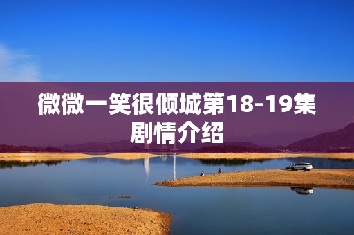 微微一笑很倾城第18-19集剧情介绍