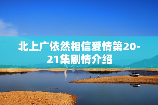 北上广依然相信爱情第20-21集剧情介绍
