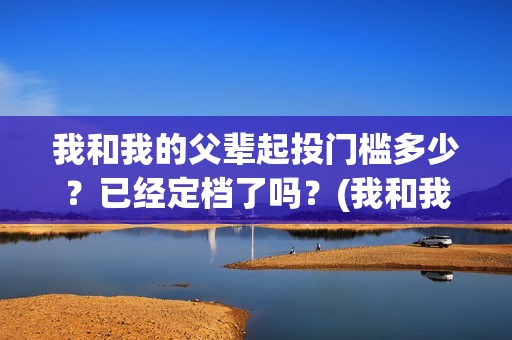 我和我的父辈起投门槛多少？已经定档了吗？(我和我的父辈起什么名字)