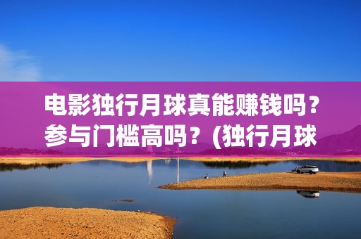 电影独行月球真能赚钱吗？参与门槛高吗？(独行月球结局什么意思)
