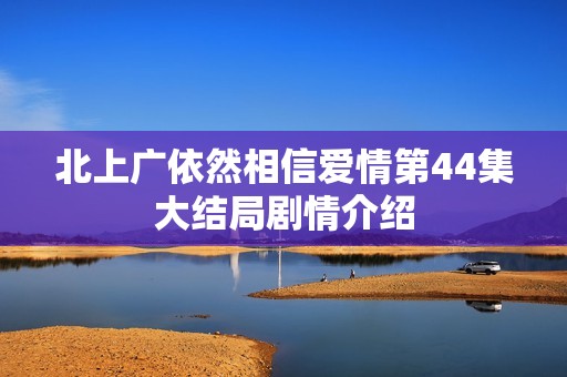 北上广依然相信爱情第44集大结局剧情介绍