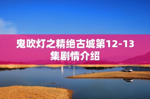 鬼吹灯之精绝古城第12-13集剧情介绍