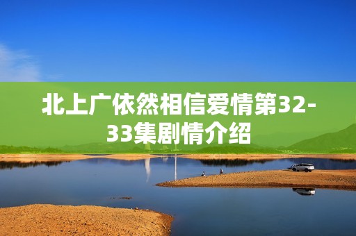 北上广依然相信爱情第32-33集剧情介绍