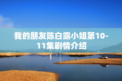 我的朋友陈白露小姐第10-11集剧情介绍