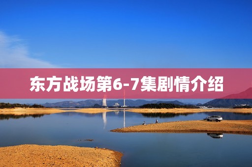 东方战场第6-7集剧情介绍