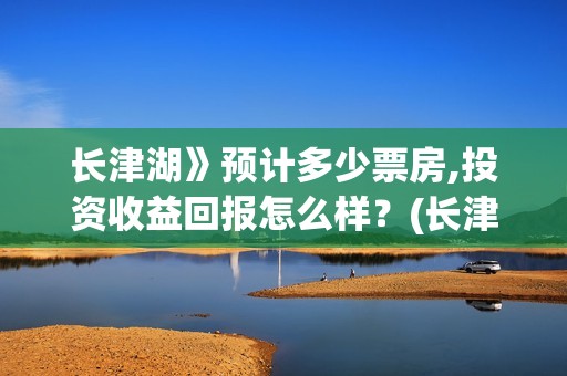 长津湖》预计多少票房,投资收益回报怎么样？(长津湖历时多久)