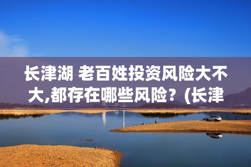 长津湖 老百姓投资风险大不大,都存在哪些风险？(长津湖几十万老百姓)