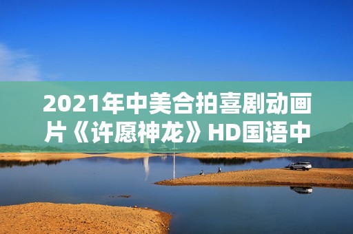 2021年中美合拍喜剧动画片《许愿神龙》HD国语中字