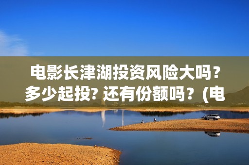 电影长津湖投资风险大吗？多少起投? 还有份额吗？(电影长津湖投资成本)