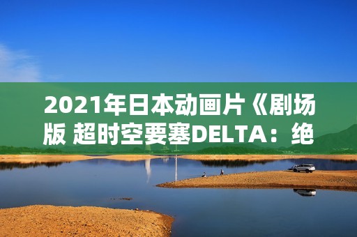 2021年日本动画片《剧场版 超时空要塞DELTA：绝对LIVE》BD中字