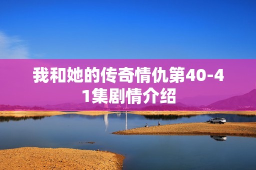 我和她的传奇情仇第40-41集剧情介绍