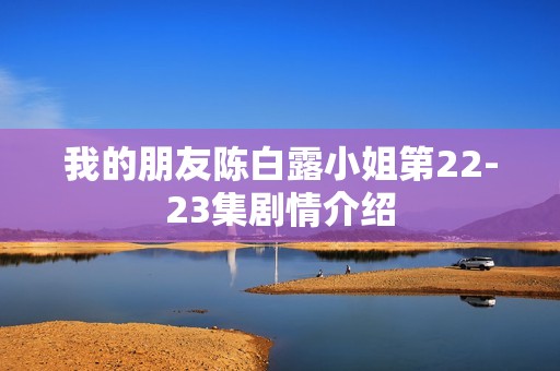 我的朋友陈白露小姐第22-23集剧情介绍