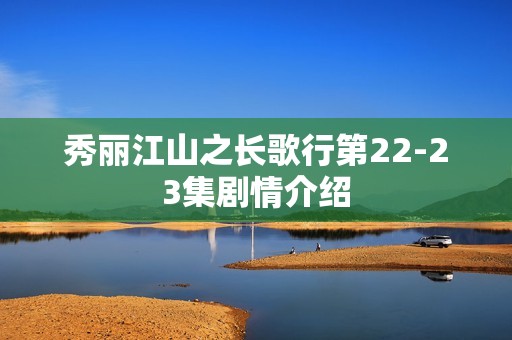秀丽江山之长歌行第22-23集剧情介绍