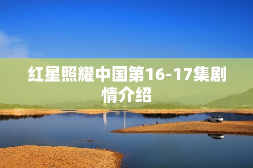 红星照耀中国第16-17集剧情介绍