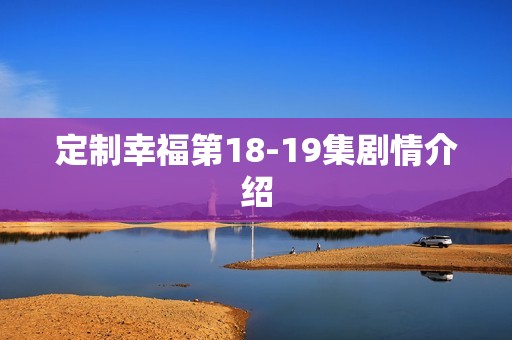 定制幸福第18-19集剧情介绍