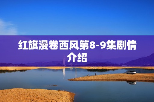 红旗漫卷西风第8-9集剧情介绍