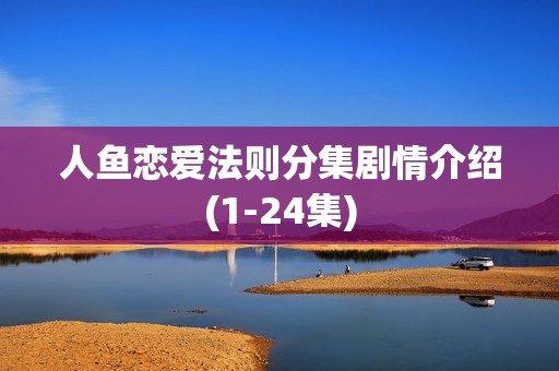 人鱼恋爱法则分集剧情介绍(1-24集)
