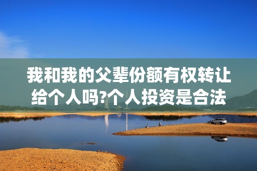 我和我的父辈份额有权转让给个人吗?个人投资是合法的吗？(我和我的父辈份额)