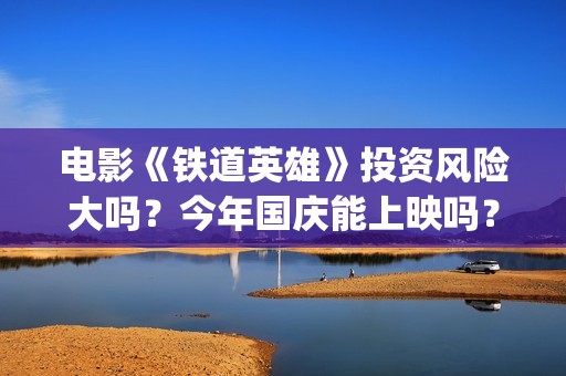 电影《铁道英雄》投资风险大吗？今年国庆能上映吗？(电影铁道英雄在线播放)