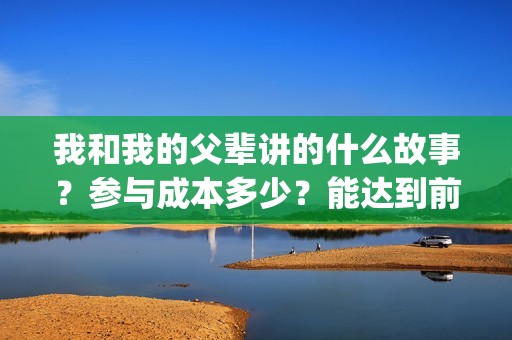 我和我的父辈讲的什么故事？参与成本多少？能达到前两部的票房吗？(我和我的父辈主讲)
