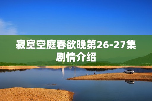 寂寞空庭春欲晚第26-27集剧情介绍