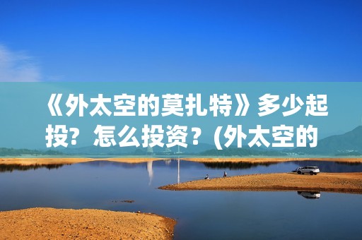 《外太空的莫扎特》多少起投?  怎么投资？(外太空的莫扎特演员表)