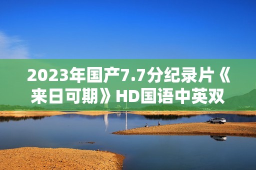 2023年国产7.7分纪录片《来日可期》HD国语中英双字