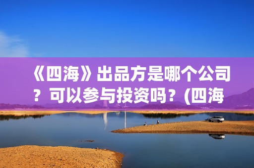 《四海》出品方是哪个公司？可以参与投资吗？(四海剧情)
