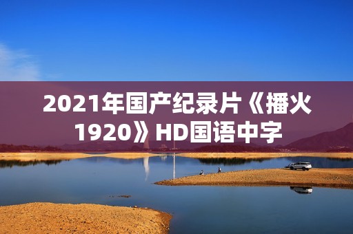 2021年国产纪录片《播火1920》HD国语中字