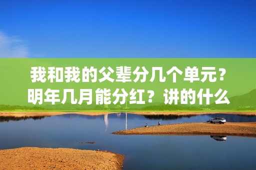 我和我的父辈分几个单元？明年几月能分红？讲的什么故事？(我和我的父辈分几个故事)