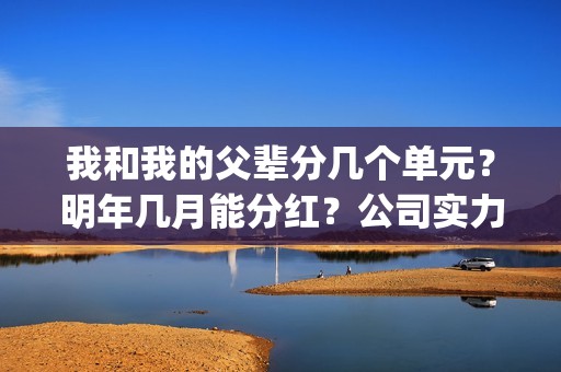 我和我的父辈分几个单元？明年几月能分红？公司实力怎么样？(我和我的父辈分为几部分)