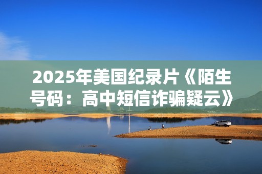 2025年美国纪录片《陌生号码：高中短信诈骗疑云》HD英语中字