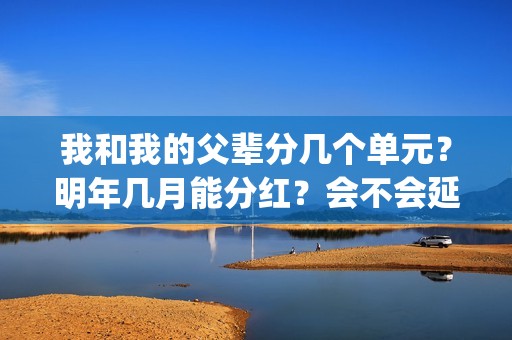我和我的父辈分几个单元？明年几月能分红？会不会延期？(我和我的父辈分别是哪几个故事)